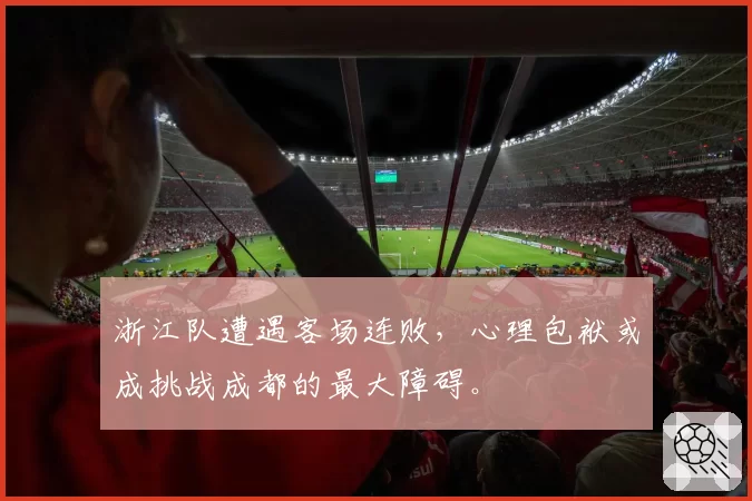 浙江队遭遇客场连败，心理包袱或成挑战成都的最大障碍。