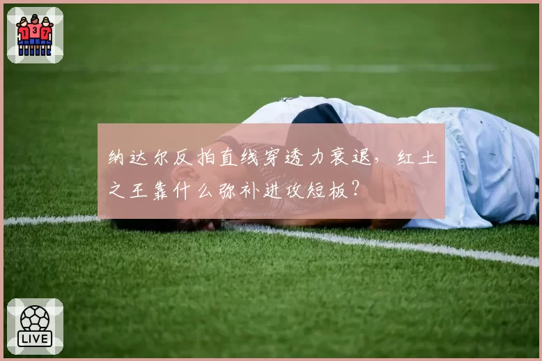 纳达尔反拍直线穿透力衰退，红土之王靠什么弥补进攻短板？