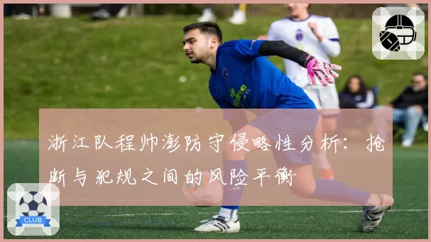 浙江队程帅澎防守侵略性分析：抢断与犯规之间的风险平衡