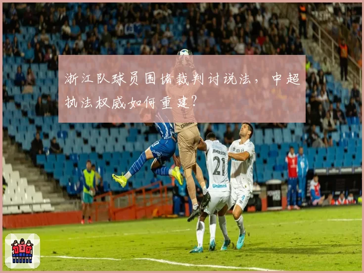 浙江队球员围堵裁判讨说法，中超执法权威如何重建？