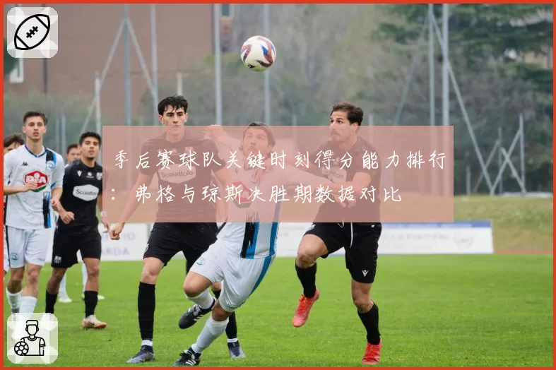 季后赛球队关键时刻得分能力排行：弗格与琼斯决胜期数据对比