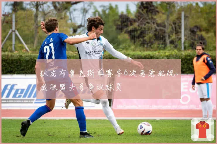 狄龙布鲁克斯单赛季6次恶意犯规,成联盟头号争议球员