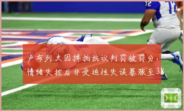 卢布列夫因摔拍抗议判罚被罚分,情绪失控后非受迫性失误暴涨至38次