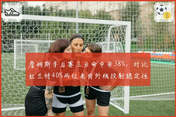 詹姆斯季后赛三分命中率38%,对比杜兰特40%两位老将外线投射稳定性