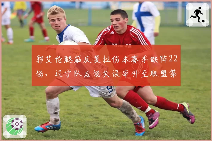 郭艾伦腿筋反复拉伤本赛季缺阵22场,辽宁队后场失误率升至联盟第4