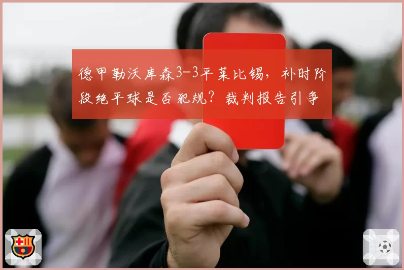 德甲勒沃库森3-3平莱比锡，补时阶段绝平球是否犯规？裁判报告引争议