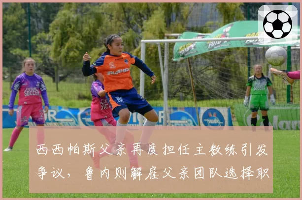 西西帕斯父亲再度担任主教练引发争议,鲁内则解雇父亲团队选择职业教练