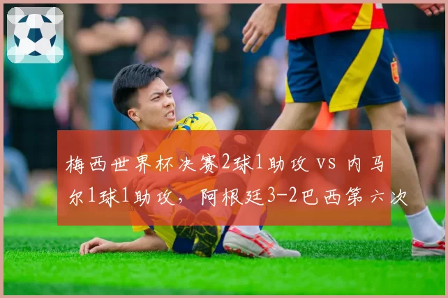 梅西世界杯决赛2球1助攻 vs 内马尔1球1助攻,阿根廷3-2巴西第六次夺冠