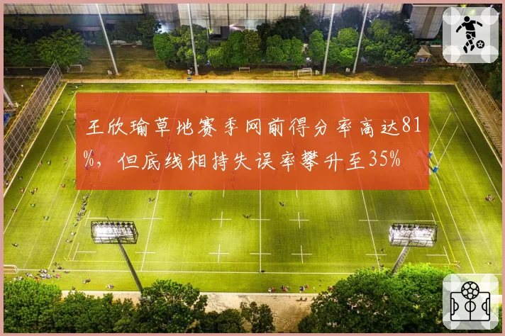 王欣瑜草地赛季网前得分率高达81%,但底线相持失误率攀升至35%