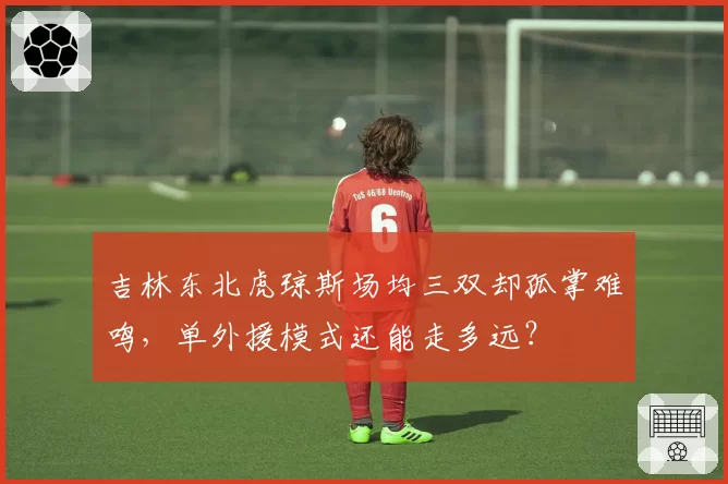 吉林东北虎琼斯场均三双却孤掌难鸣，单外援模式还能走多远？