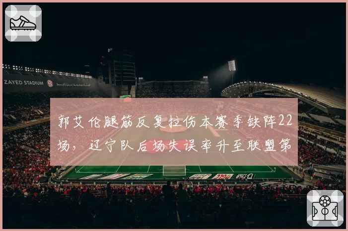 郭艾伦腿筋反复拉伤本赛季缺阵22场,辽宁队后场失误率升至联盟第4