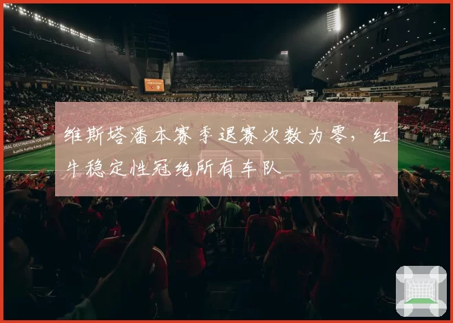 维斯塔潘本赛季退赛次数为零，红牛稳定性冠绝所有车队