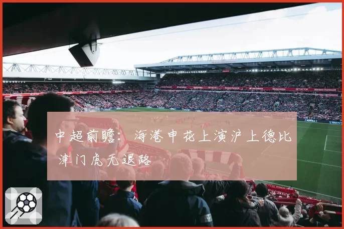 中超前瞻:海港申花上演沪上德比 津门虎无退路