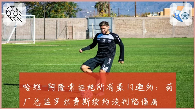 哈维-阿隆索拒绝所有豪门邀约，药厂总监罗尔费斯续约谈判陷僵局