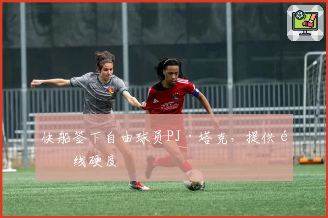 快船签下自由球员PJ·塔克,提供锋线硬度