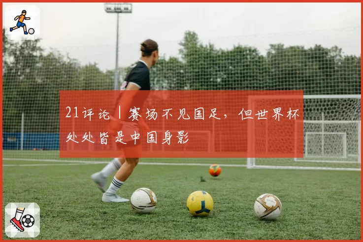 21评论|赛场不见国足,但世界杯处处皆是中国身影