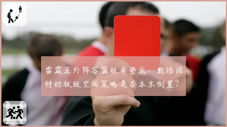 雷霆五外阵容篮板率垫底，戴格诺特的极致空间策略是否本末倒置？