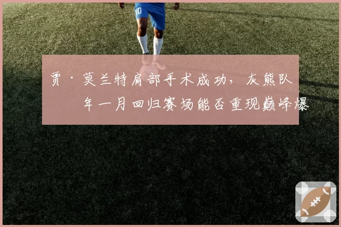 贾·莫兰特肩部手术成功，灰熊队明年一月回归赛场能否重现巅峰爆发力