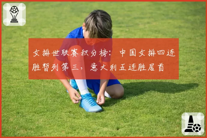 女排世联赛积分榜:中国女排四连胜暂列第三,意大利五连胜居首