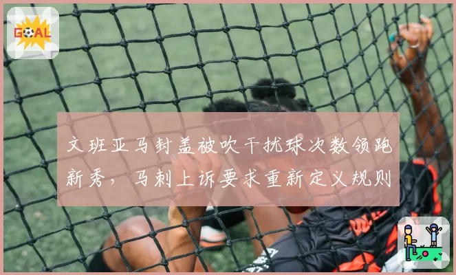 文班亚马封盖被吹干扰球次数领跑新秀,马刺上诉要求重新定义规则