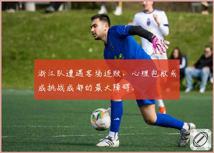 浙江队遭遇客场连败，心理包袱或成挑战成都的最大障碍。