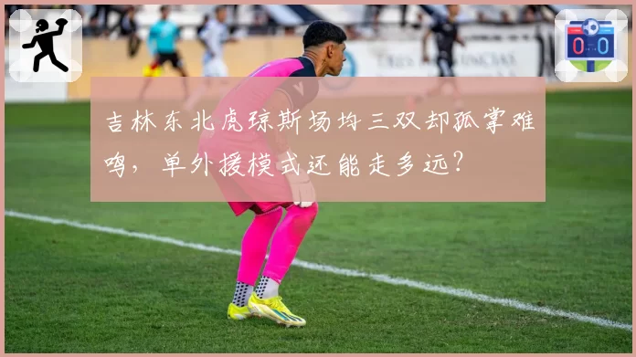 吉林东北虎琼斯场均三双却孤掌难鸣，单外援模式还能走多远？