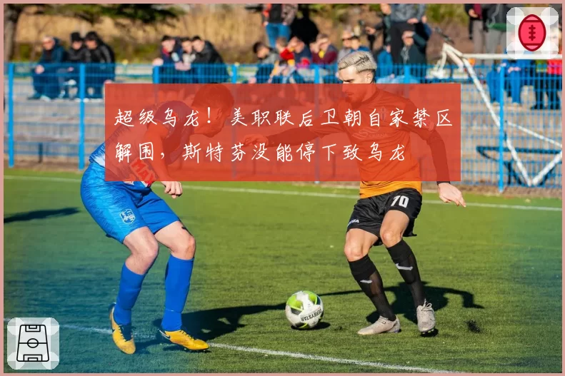 超级乌龙!美职联后卫朝自家禁区解围,斯特芬没能停下致乌龙