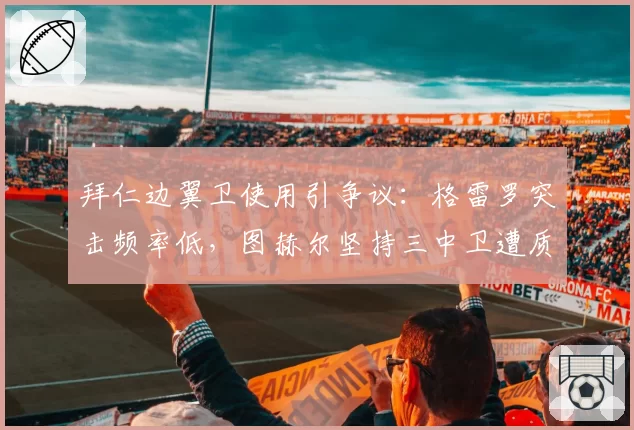 拜仁边翼卫使用引争议：格雷罗突击频率低，图赫尔坚持三中卫遭质疑