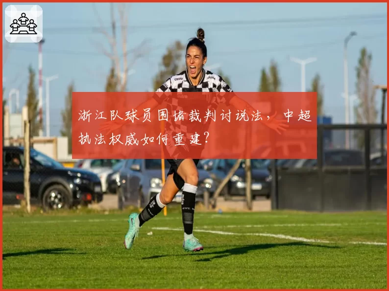 浙江队球员围堵裁判讨说法，中超执法权威如何重建？