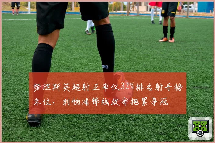 努涅斯英超射正率仅32%排名射手榜末位,利物浦锋线效率拖累争冠