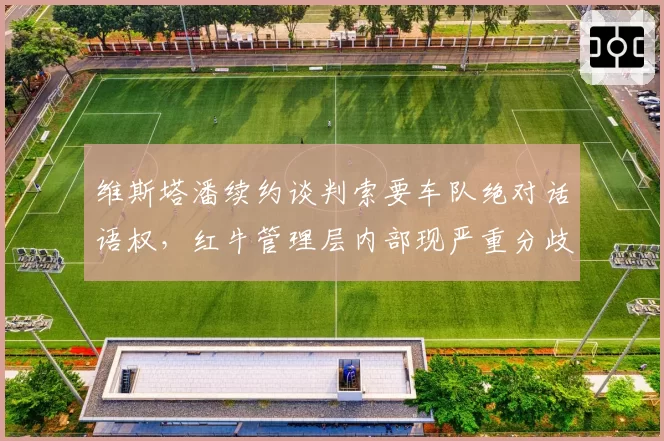 维斯塔潘续约谈判索要车队绝对话语权，红牛管理层内部现严重分歧