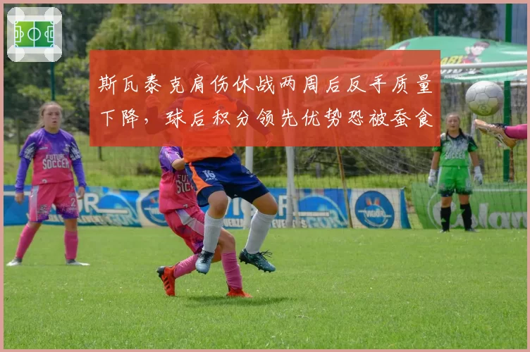 斯瓦泰克肩伤休战两周后反手质量下降，球后积分领先优势恐被蚕食