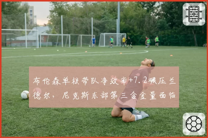 布伦森单核带队净效率+7.2碾压兰德尔，尼克斯东部第三含金量面临76人冲击