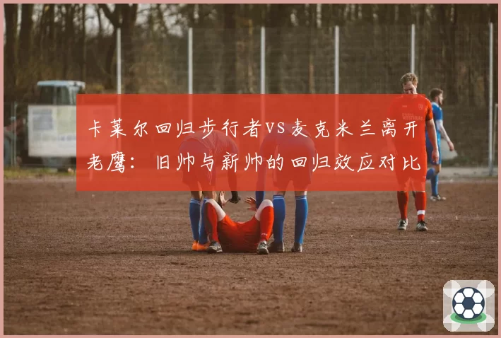 卡莱尔回归步行者vs麦克米兰离开老鹰：旧帅与新帅的回归效应对比