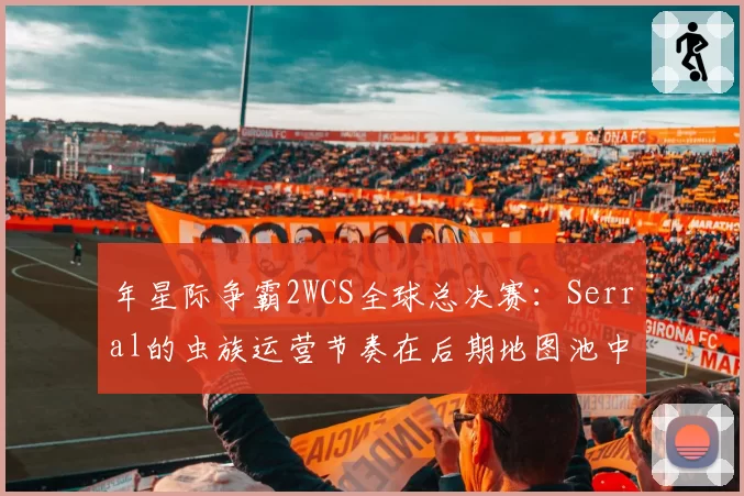 年星际争霸2WCS全球总决赛：Serral的虫族运营节奏在后期地图池中的优化空间