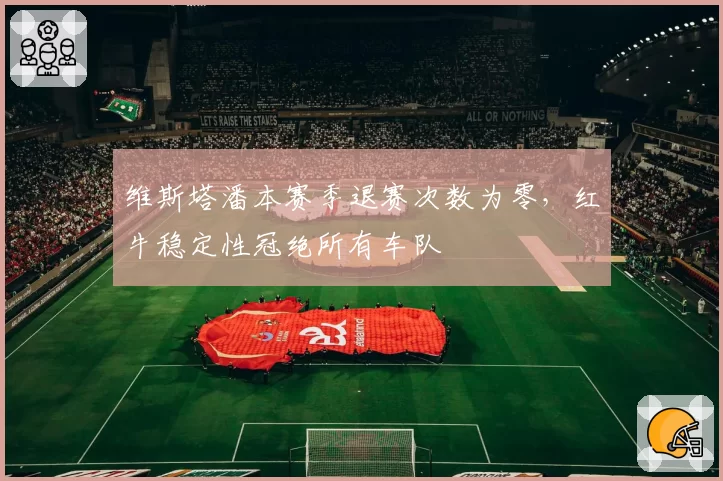 维斯塔潘本赛季退赛次数为零，红牛稳定性冠绝所有车队