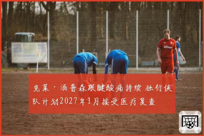 克莱·汤普森跟腱酸痛持续 独行侠队计划2027年1月接受医疗复查