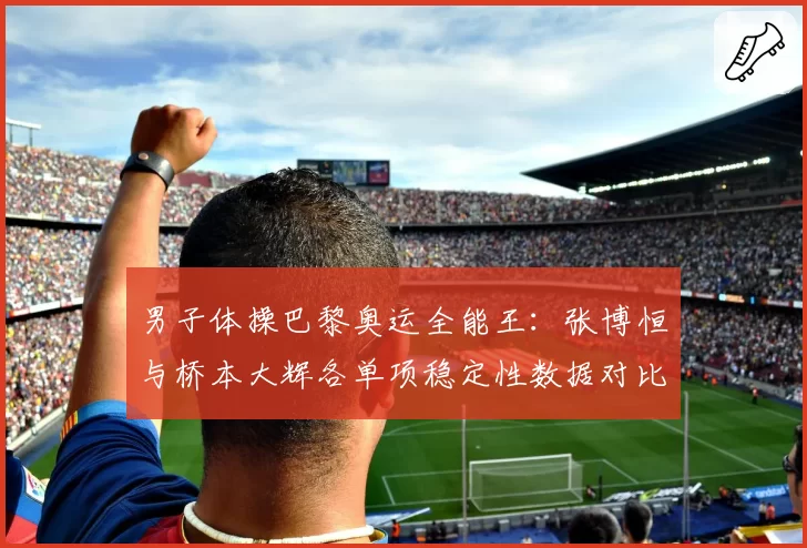 男子体操巴黎奥运全能王:张博恒与桥本大辉各单项稳定性数据对比