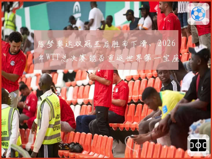 陈梦奥运双冠王后胜率下滑，2026年WTT总决赛能否重返世界第一宝座？