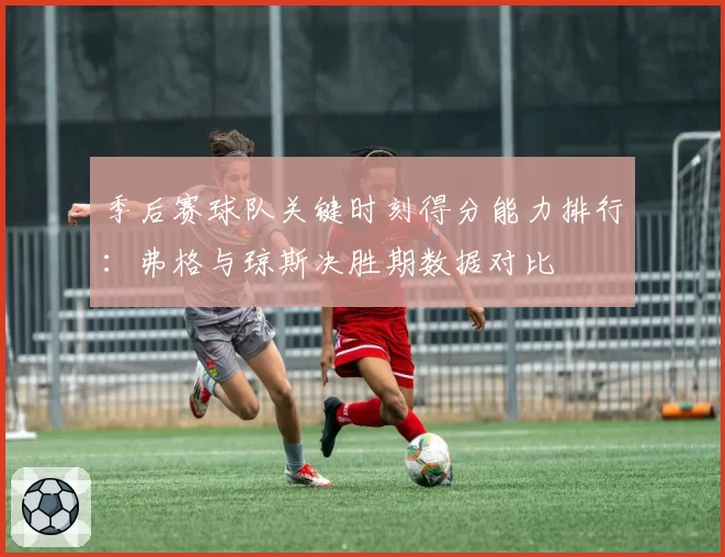 季后赛球队关键时刻得分能力排行：弗格与琼斯决胜期数据对比