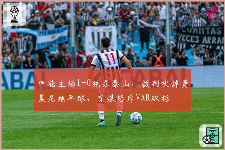 申花主场1-0绝杀泰山,裁判吹掉费莱尼绝平球,京媒怒斥VAR双标