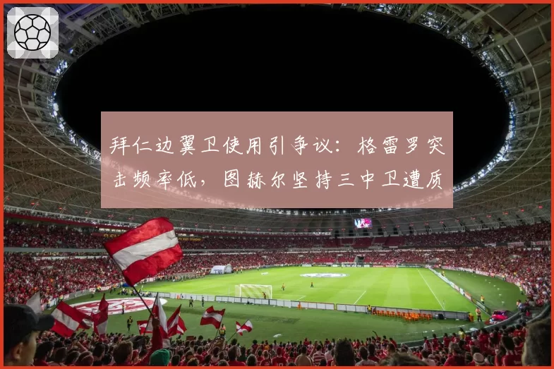 拜仁边翼卫使用引争议：格雷罗突击频率低，图赫尔坚持三中卫遭质疑
