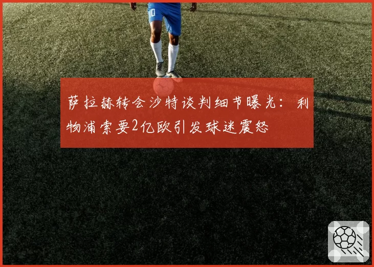 萨拉赫转会沙特谈判细节曝光：利物浦索要2亿欧引发球迷震怒