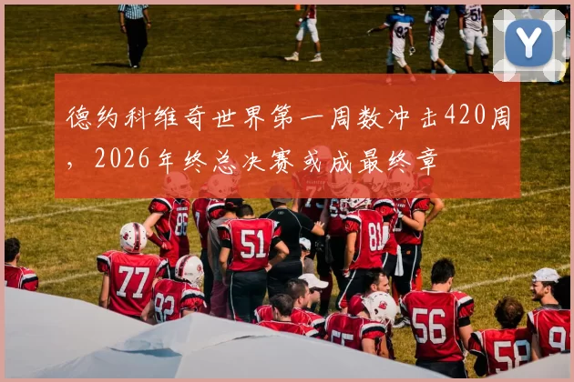 德约科维奇世界第一周数冲击420周，2026年终总决赛或成最终章