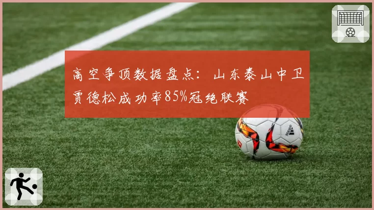高空争顶数据盘点：山东泰山中卫贾德松成功率85%冠绝联赛