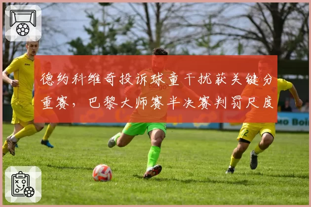 德约科维奇投诉球童干扰获关键分重赛,巴黎大师赛半决赛判罚尺度不一