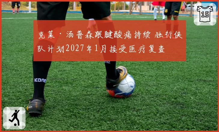 克莱·汤普森跟腱酸痛持续 独行侠队计划2027年1月接受医疗复查