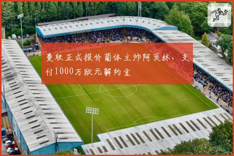 曼联正式报价葡体主帅阿莫林,支付1000万欧元解约金