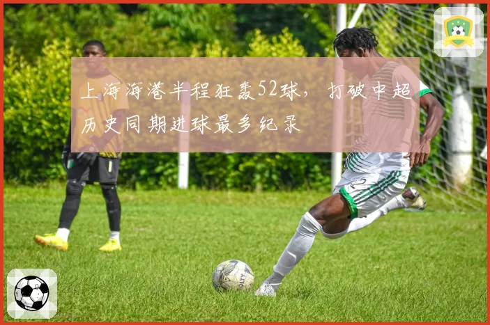 上海海港半程狂轰52球，打破中超历史同期进球最多纪录