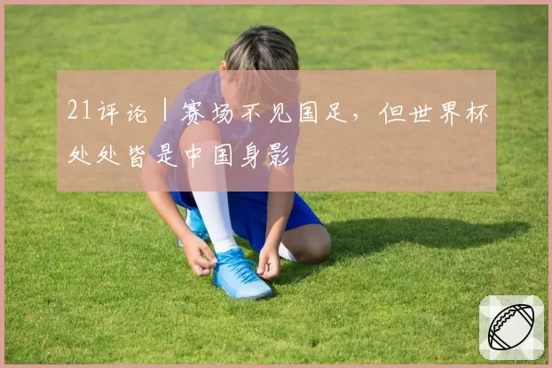 21评论|赛场不见国足,但世界杯处处皆是中国身影